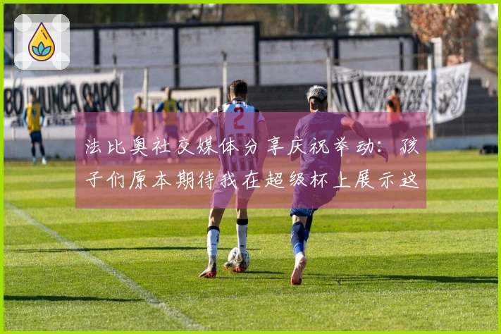 法比奥社交媒体分享庆祝举动：孩子们原本期待我在超级杯上展示这一动作