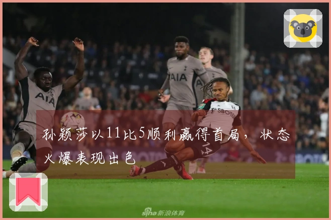 孙颖莎以11比5顺利赢得首局，状态火爆表现出色