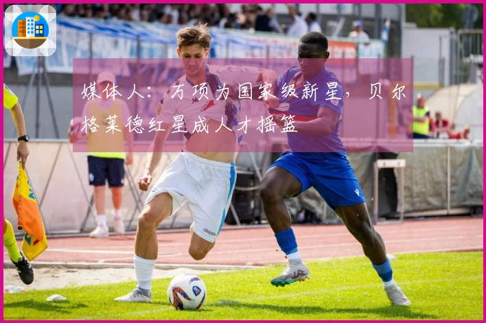 媒体人：万项为国家级新星，贝尔格莱德红星成人才摇篮