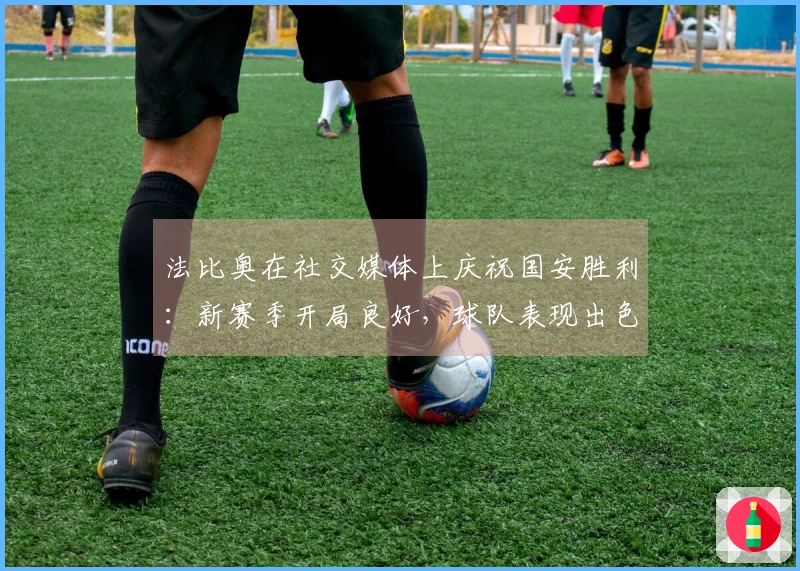 法比奥在社交媒体上庆祝国安胜利：新赛季开局良好，球队表现出色