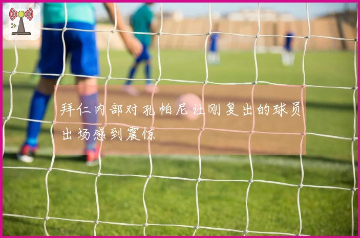 拜仁内部对孔帕尼让刚复出的球员出场感到震惊