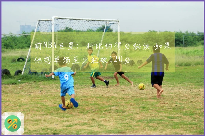 前NBA巨星：科比的得分秘诀 如果他想单场至少狂砍120分