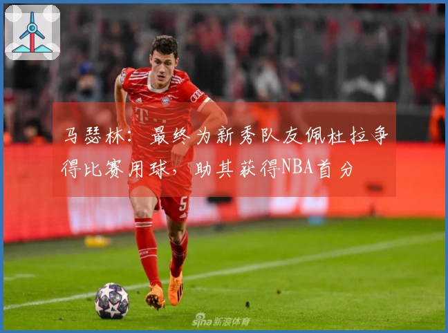 马瑟林：最终为新秀队友佩杜拉争得比赛用球，助其获得NBA首分