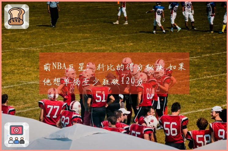 前NBA巨星：科比的得分秘诀 如果他想单场至少狂砍120分