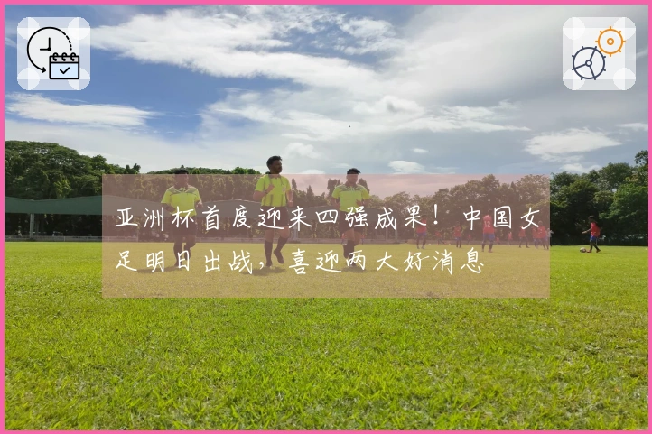 亚洲杯首度迎来四强成果！中国女足明日出战，喜迎两大好消息