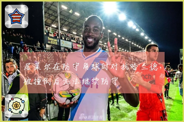 居莱尔在防守角球时对抗哈兰德，被撞倒后无法继续防守