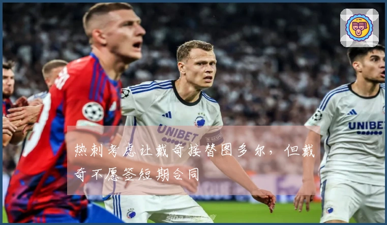 热刺考虑让戴奇接替图多尔，但戴奇不愿签短期合同