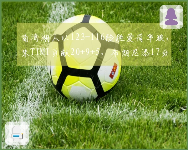 南湾湖人以123-116险胜爱荷华狼，朱TIMI贡献20+9+5，布朗尼添17分2抢断！