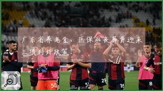 广东省养老金、医保和丧葬费迎来三项利好政策！