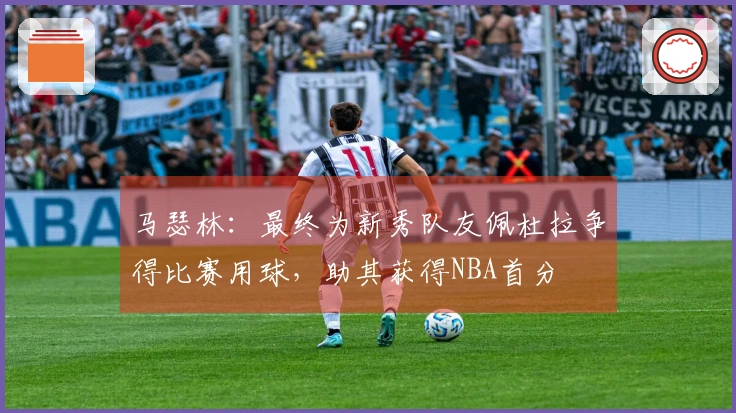 马瑟林：最终为新秀队友佩杜拉争得比赛用球，助其获得NBA首分