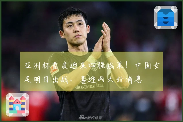 亚洲杯首度迎来四强成果！中国女足明日出战，喜迎两大好消息