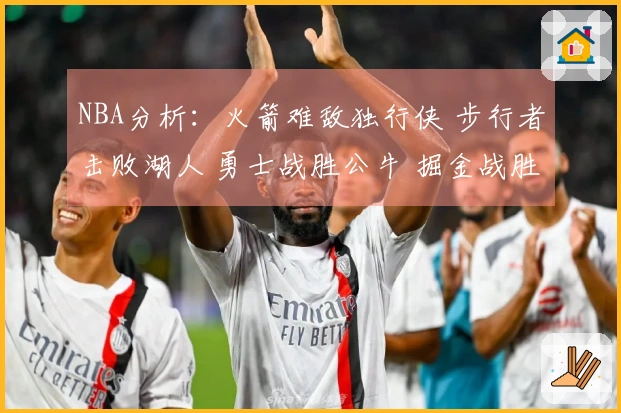 NBA分析：火箭难敌独行侠 步行者击败湖人 勇士战胜公牛 掘金战胜太阳