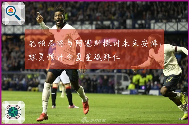 孔帕尼将与阿塞科探讨未来安排，球员预计今夏重返拜仁