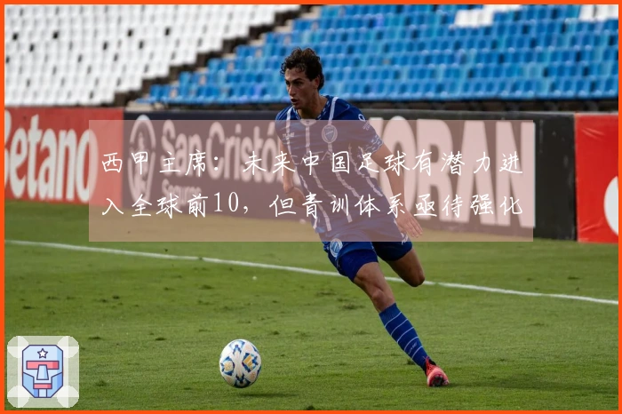 西甲主席：未来中国足球有潜力进入全球前10，但青训体系亟待强化