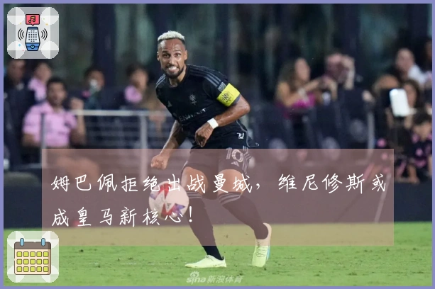 姆巴佩拒绝出战曼城，维尼修斯或成皇马新核心！