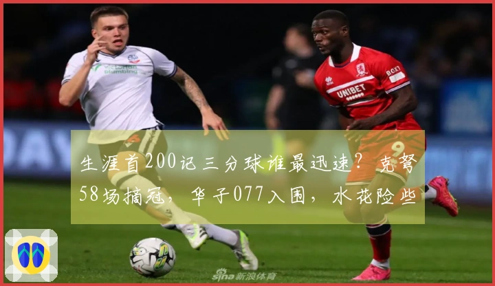 生涯首200记三分球谁最迅速？克弩58场摘冠，华子077入围，水花险些失席