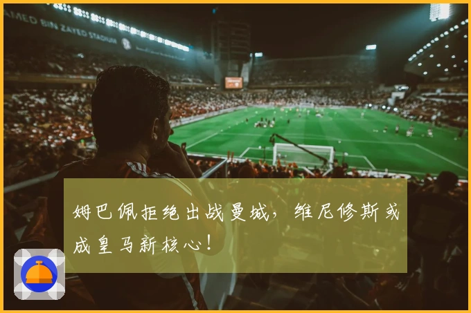 姆巴佩拒绝出战曼城，维尼修斯或成皇马新核心！