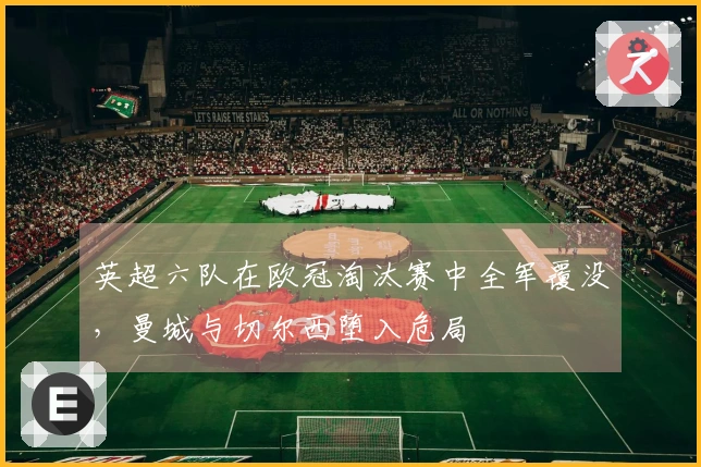 英超六队在欧冠淘汰赛中全军覆没，曼城与切尔西堕入危局