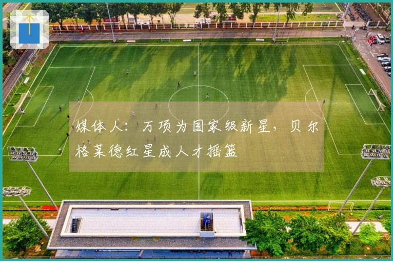 媒体人：万项为国家级新星，贝尔格莱德红星成人才摇篮