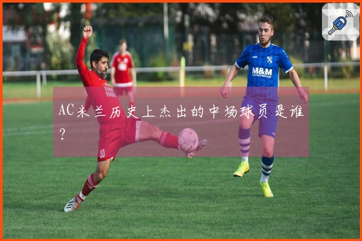 AC米兰历史上杰出的中场球员是谁？