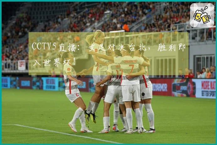CCTV5直播：女足对决台北，胜利即入世界杯！