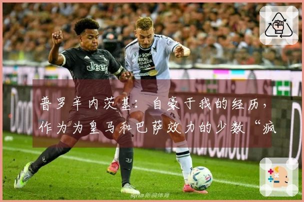 普罗辛内茨基：自豪于我的经历，作为为皇马和巴萨效力的少数“疯子”