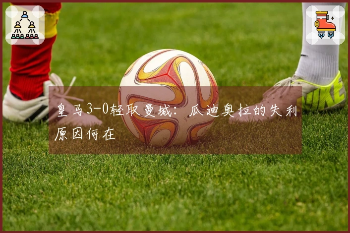 皇马3-0轻取曼城：瓜迪奥拉的失利原因何在