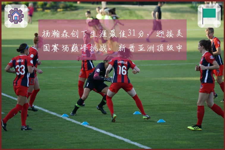 杨瀚森创下生涯最佳31分，迎接美国赛场巅峰挑战，新晋亚洲顶级中锋！