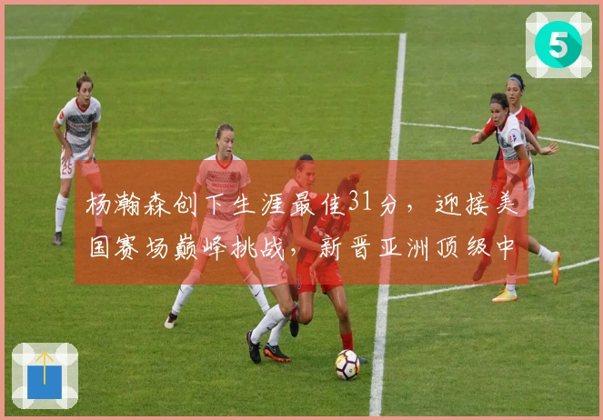 杨瀚森创下生涯最佳31分，迎接美国赛场巅峰挑战，新晋亚洲顶级中锋！