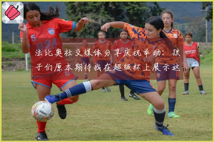 法比奥社交媒体分享庆祝举动：孩子们原本期待我在超级杯上展示这一动作