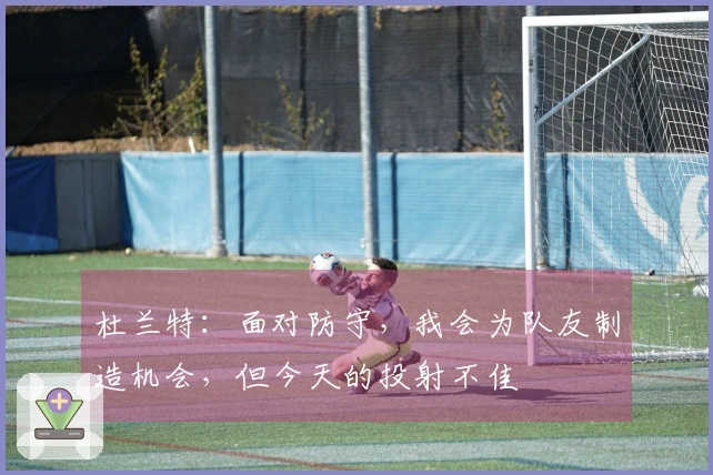 杜兰特：面对防守，我会为队友制造机会，但今天的投射不佳