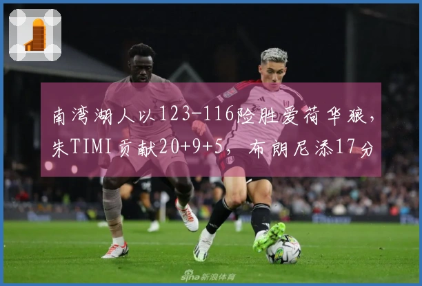 南湾湖人以123-116险胜爱荷华狼，朱TIMI贡献20+9+5，布朗尼添17分2抢断！