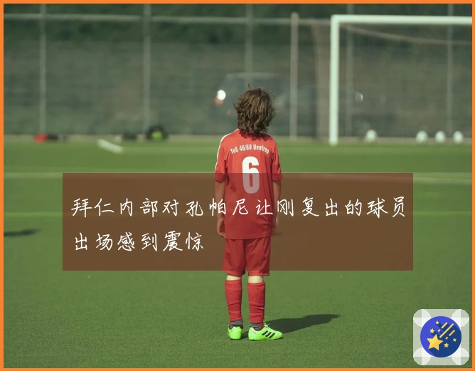 拜仁内部对孔帕尼让刚复出的球员出场感到震惊